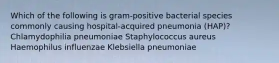 Which of the following is gram-positive bacterial species commonly causing hospital-acquired pneumonia (HAP)? Chlamydophilia pneumoniae Staphylococcus aureus Haemophilus influenzae Klebsiella pneumoniae