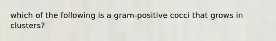 which of the following is a gram-positive cocci that grows in clusters?