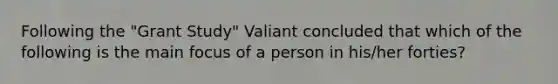 Following the "Grant Study" Valiant concluded that which of the following is the main focus of a person in his/her forties?