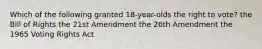 Which of the following granted 18-year-olds the right to vote? the Bill of Rights the 21st Amendment the 26th Amendment the 1965 Voting Rights Act