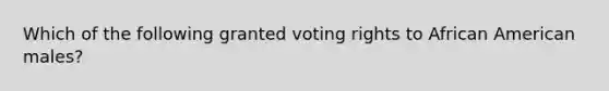 Which of the following granted voting rights to African American males?