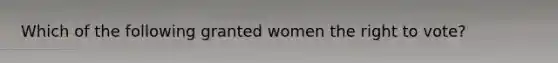 Which of the following granted women <a href='https://www.questionai.com/knowledge/kr9tEqZQot-the-right-to-vote' class='anchor-knowledge'>the right to vote</a>?