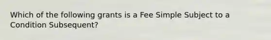 Which of the following grants is a Fee Simple Subject to a Condition Subsequent?