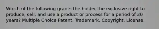 Which of the following grants the holder the exclusive right to produce, sell, and use a product or process for a period of 20 years? Multiple Choice Patent. Trademark. Copyright. License.