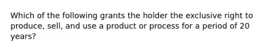 Which of the following grants the holder the exclusive right to produce, sell, and use a product or process for a period of 20 years?