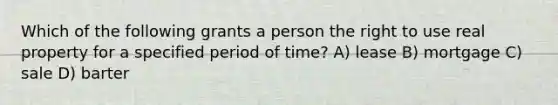 Which of the following grants a person the right to use real property for a specified period of time? A) lease B) mortgage C) sale D) barter