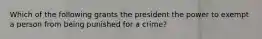 Which of the following grants the president the power to exempt a person from being punished for a crime?