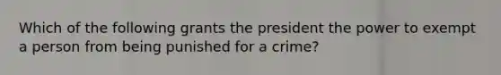 Which of the following grants the president the power to exempt a person from being punished for a crime?