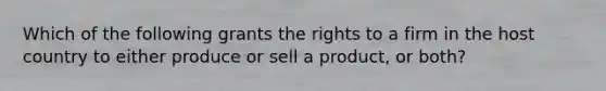 Which of the following grants the rights to a firm in the host country to either produce or sell a product, or both?