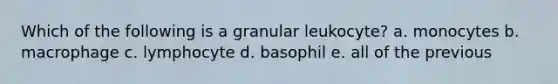 Which of the following is a granular leukocyte? a. monocytes b. macrophage c. lymphocyte d. basophil e. all of the previous