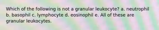 Which of the following is not a granular leukocyte? a. neutrophil b. basophil c. lymphocyte d. eosinophil e. All of these are granular leukocytes.