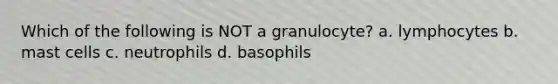 Which of the following is NOT a granulocyte? a. lymphocytes b. mast cells c. neutrophils d. basophils