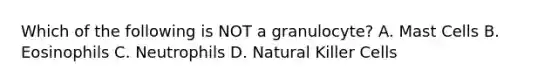 Which of the following is NOT a granulocyte? A. Mast Cells B. Eosinophils C. Neutrophils D. Natural Killer Cells