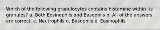 Which of the following granulocytes contains histamine within its granules? a. Both Eosinophils and Basophils b. All of the answers are correct. c. Neutrophils d. Basophils e. Eosinophils