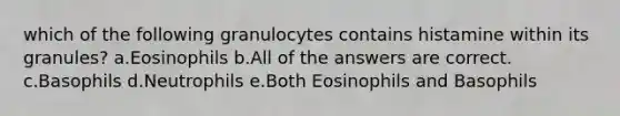 which of the following granulocytes contains histamine within its granules? a.Eosinophils b.All of the answers are correct. c.Basophils d.Neutrophils e.Both Eosinophils and Basophils