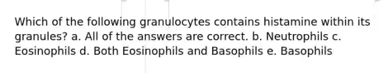 Which of the following granulocytes contains histamine within its granules? a. All of the answers are correct. b. Neutrophils c. Eosinophils d. Both Eosinophils and Basophils e. Basophils