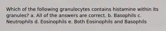 Which of the following granulocytes contains histamine within its granules? a. All of the answers are correct. b. Basophils c. Neutrophils d. Eosinophils e. Both Eosinophils and Basophils