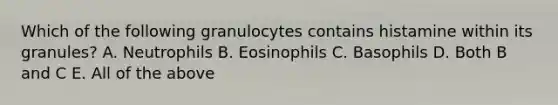 Which of the following granulocytes contains histamine within its granules? A. Neutrophils B. Eosinophils C. Basophils D. Both B and C E. All of the above