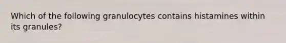 Which of the following granulocytes contains histamines within its granules?