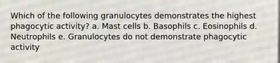 Which of the following granulocytes demonstrates the highest phagocytic activity? a. Mast cells b. Basophils c. Eosinophils d. Neutrophils e. Granulocytes do not demonstrate phagocytic activity