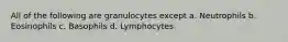 All of the following are granulocytes except a. Neutrophils b. Eosinophils c. Basophils d. Lymphocytes