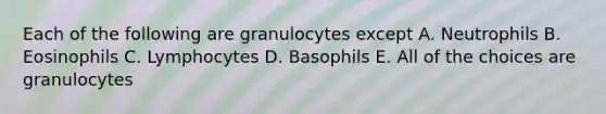 Each of the following are granulocytes except A. Neutrophils B. Eosinophils C. Lymphocytes D. Basophils E. All of the choices are granulocytes