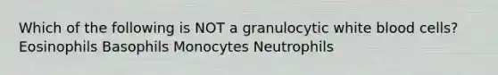 Which of the following is NOT a granulocytic white blood cells? Eosinophils Basophils Monocytes Neutrophils