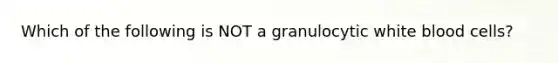 Which of the following is NOT a granulocytic white blood cells?