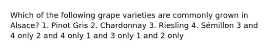 Which of the following grape varieties are commonly grown in Alsace? 1. Pinot Gris 2. Chardonnay 3. Riesling 4. Sémillon 3 and 4 only 2 and 4 only 1 and 3 only 1 and 2 only