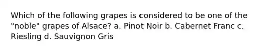 Which of the following grapes is considered to be one of the "noble" grapes of Alsace? a. Pinot Noir b. Cabernet Franc c. Riesling d. Sauvignon Gris