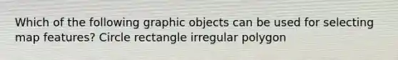 Which of the following graphic objects can be used for selecting map features? Circle rectangle irregular polygon