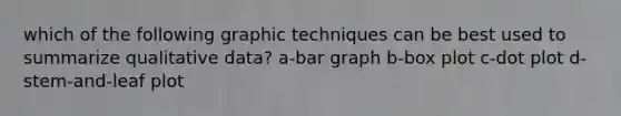 which of the following graphic techniques can be best used to summarize qualitative data? a-bar graph b-box plot c-dot plot d-stem-and-leaf plot