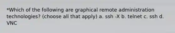 *Which of the following are graphical remote administration technologies? (choose all that apply) a. ssh -X b. telnet c. ssh d. VNC