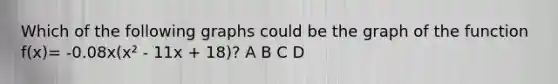 Which of the following graphs could be the graph of the function f(x)= -0.08x(x² - 11x + 18)? A B C D