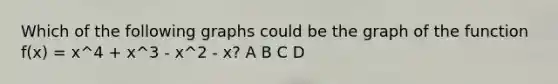 Which of the following graphs could be the graph of the function f(x) = x^4 + x^3 - x^2 - x? A B C D
