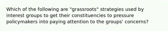 Which of the following are "grassroots" strategies used by interest groups to get their constituencies to pressure policymakers into paying attention to the groups' concerns?