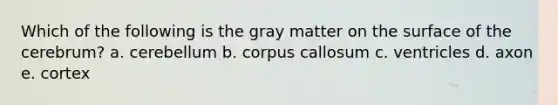 Which of the following is the gray matter on the surface of the cerebrum? a. cerebellum b. corpus callosum c. ventricles d. axon e. cortex