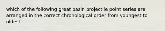 which of the following great basin projectile point series are arranged in the correct chronological order from youngest to oldest