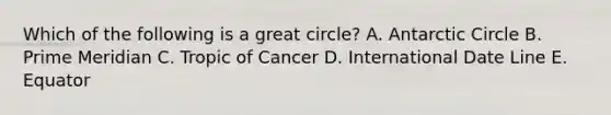 Which of the following is a great circle? A. Antarctic Circle B. Prime Meridian C. Tropic of Cancer D. International Date Line E. Equator