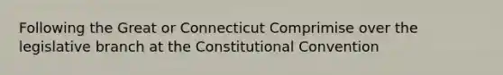 Following the Great or Connecticut Comprimise over the legislative branch at the Constitutional Convention