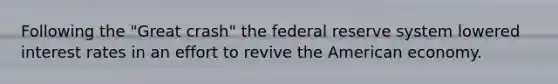 Following the "Great crash" the federal reserve system lowered interest rates in an effort to revive the American economy.