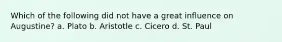 Which of the following did not have a great influence on Augustine? a. Plato b. Aristotle c. Cicero d. St. Paul