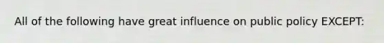 All of the following have great influence on public policy EXCEPT: