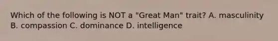 Which of the following is NOT a "Great Man" trait? A. masculinity B. compassion C. dominance D. intelligence