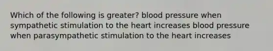 Which of the following is greater? blood pressure when sympathetic stimulation to the heart increases blood pressure when parasympathetic stimulation to the heart increases