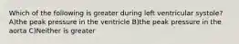 Which of the following is greater during left ventricular systole? A)the peak pressure in the ventricle B)the peak pressure in the aorta C)Neither is greater