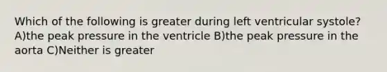 Which of the following is greater during left ventricular systole? A)the peak pressure in the ventricle B)the peak pressure in the aorta C)Neither is greater