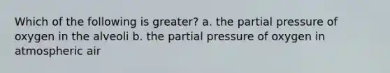 Which of the following is greater? a. the partial pressure of oxygen in the alveoli b. the partial pressure of oxygen in atmospheric air