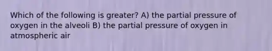 Which of the following is greater? A) the partial pressure of oxygen in the alveoli B) the partial pressure of oxygen in atmospheric air