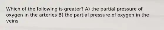 Which of the following is greater? A) the partial pressure of oxygen in the arteries B) the partial pressure of oxygen in the veins